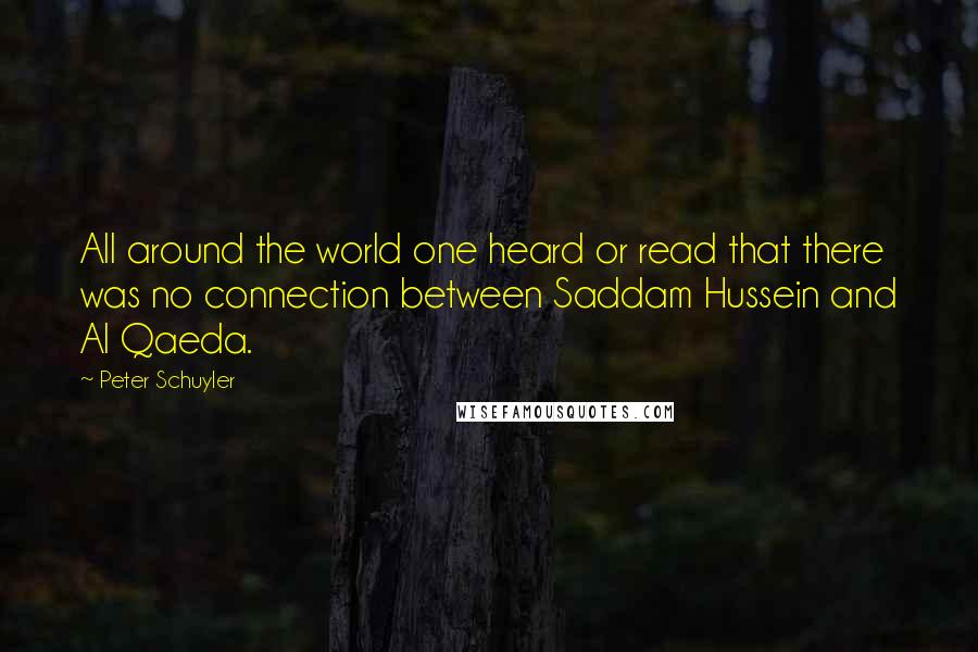 Peter Schuyler Quotes: All around the world one heard or read that there was no connection between Saddam Hussein and Al Qaeda.