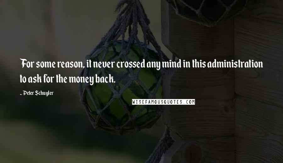 Peter Schuyler Quotes: For some reason, it never crossed any mind in this administration to ask for the money back.