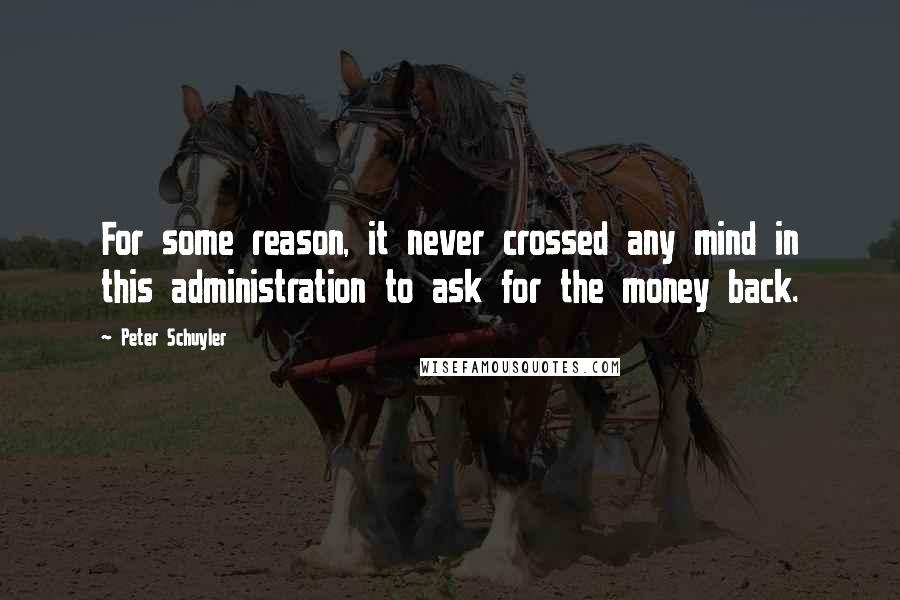 Peter Schuyler Quotes: For some reason, it never crossed any mind in this administration to ask for the money back.