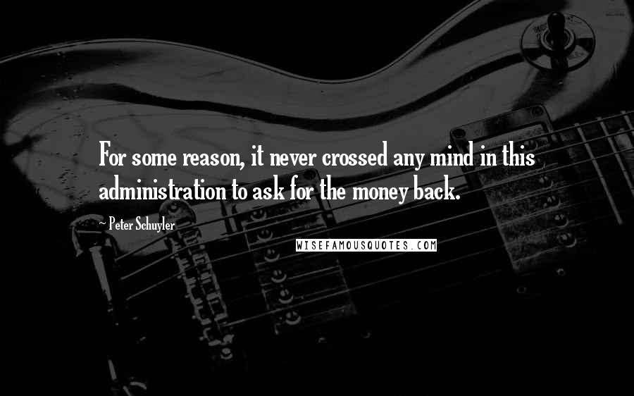 Peter Schuyler Quotes: For some reason, it never crossed any mind in this administration to ask for the money back.