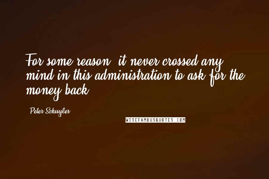 Peter Schuyler Quotes: For some reason, it never crossed any mind in this administration to ask for the money back.