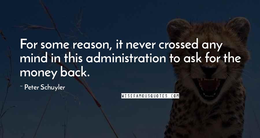 Peter Schuyler Quotes: For some reason, it never crossed any mind in this administration to ask for the money back.