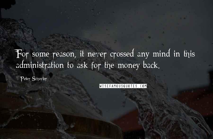 Peter Schuyler Quotes: For some reason, it never crossed any mind in this administration to ask for the money back.