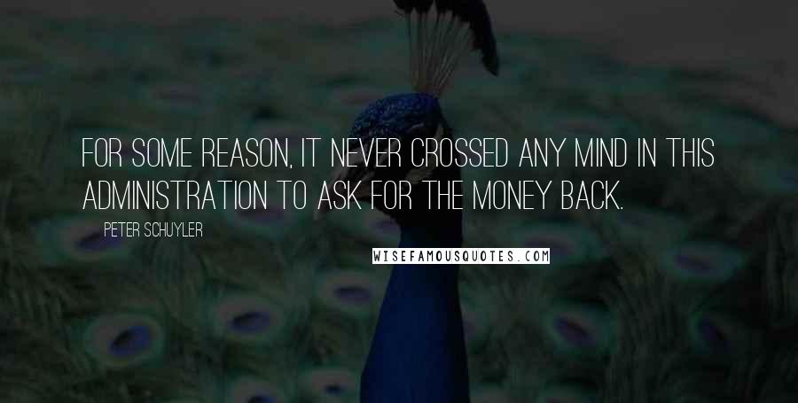 Peter Schuyler Quotes: For some reason, it never crossed any mind in this administration to ask for the money back.