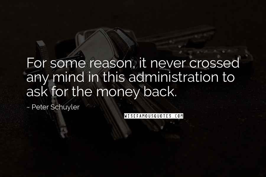 Peter Schuyler Quotes: For some reason, it never crossed any mind in this administration to ask for the money back.