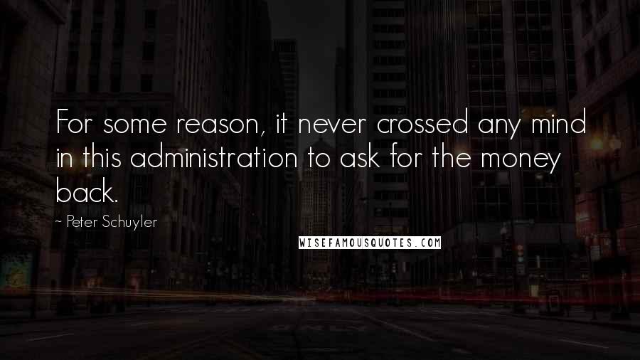 Peter Schuyler Quotes: For some reason, it never crossed any mind in this administration to ask for the money back.