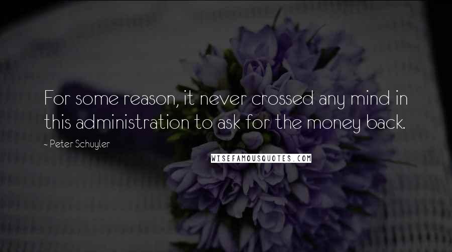 Peter Schuyler Quotes: For some reason, it never crossed any mind in this administration to ask for the money back.