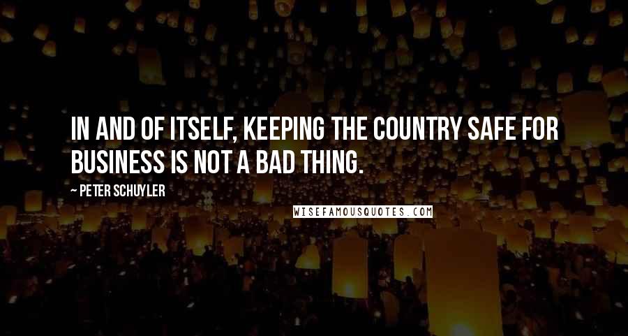 Peter Schuyler Quotes: In and of itself, keeping the country safe for business is not a bad thing.