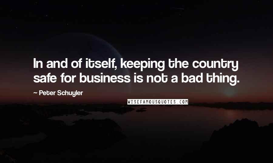 Peter Schuyler Quotes: In and of itself, keeping the country safe for business is not a bad thing.