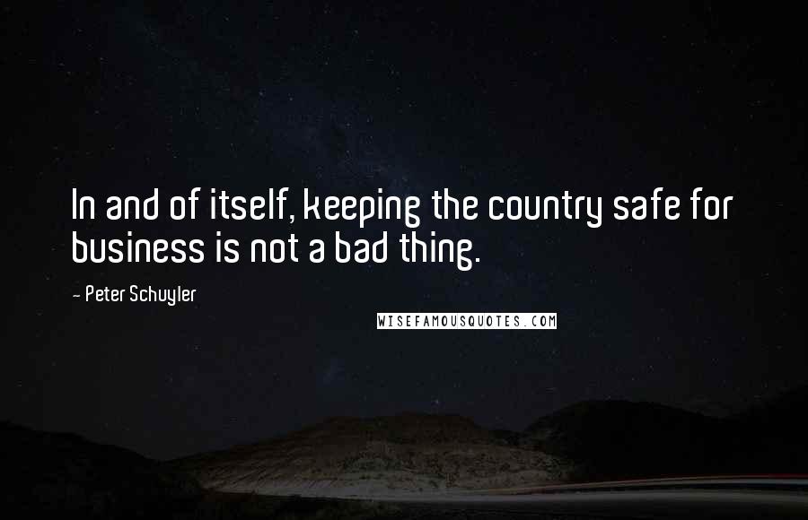 Peter Schuyler Quotes: In and of itself, keeping the country safe for business is not a bad thing.