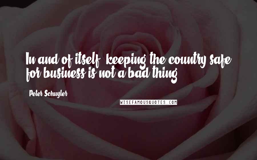 Peter Schuyler Quotes: In and of itself, keeping the country safe for business is not a bad thing.