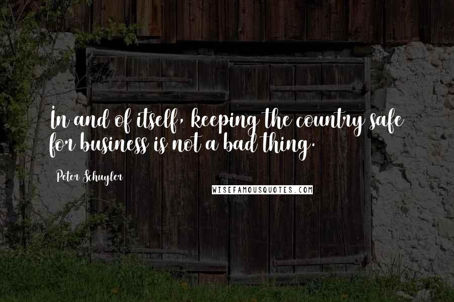 Peter Schuyler Quotes: In and of itself, keeping the country safe for business is not a bad thing.