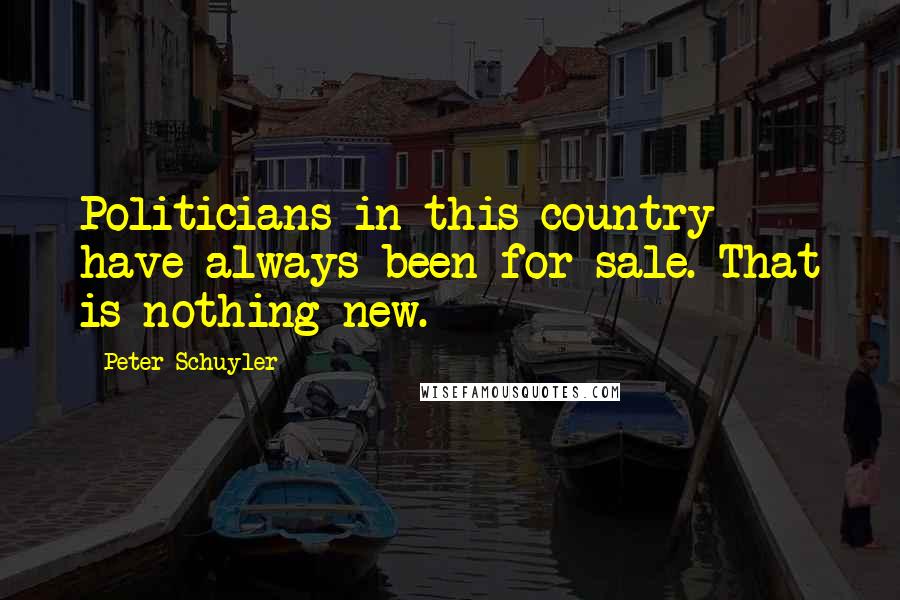 Peter Schuyler Quotes: Politicians in this country have always been for sale. That is nothing new.