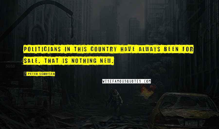 Peter Schuyler Quotes: Politicians in this country have always been for sale. That is nothing new.