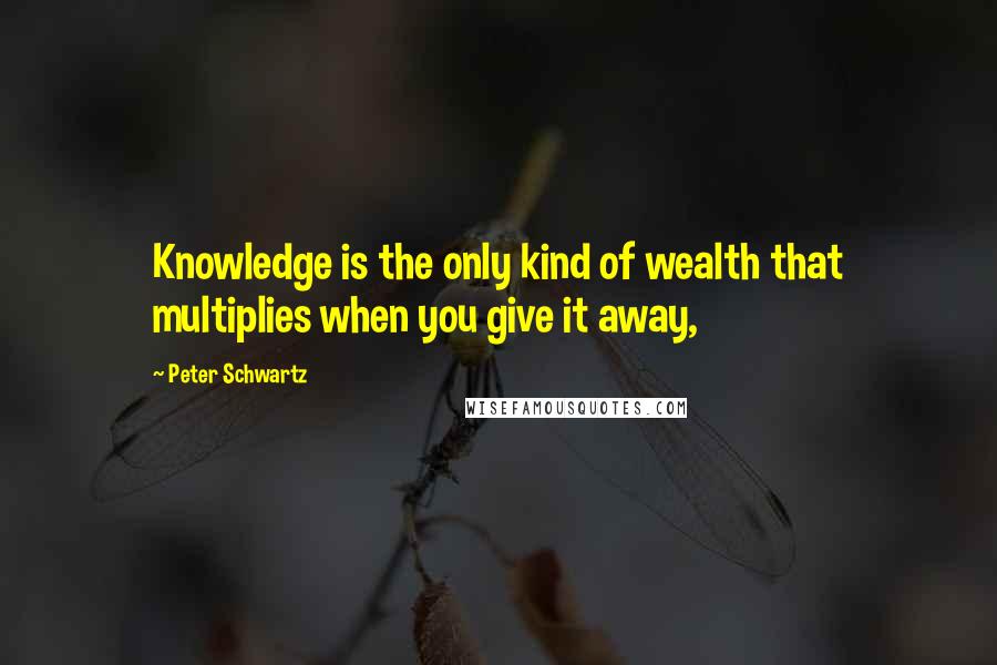 Peter Schwartz Quotes: Knowledge is the only kind of wealth that multiplies when you give it away,