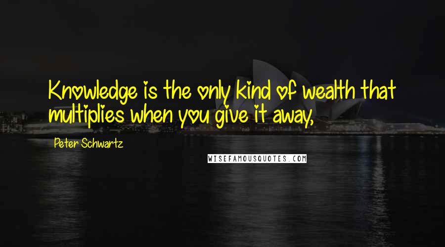 Peter Schwartz Quotes: Knowledge is the only kind of wealth that multiplies when you give it away,