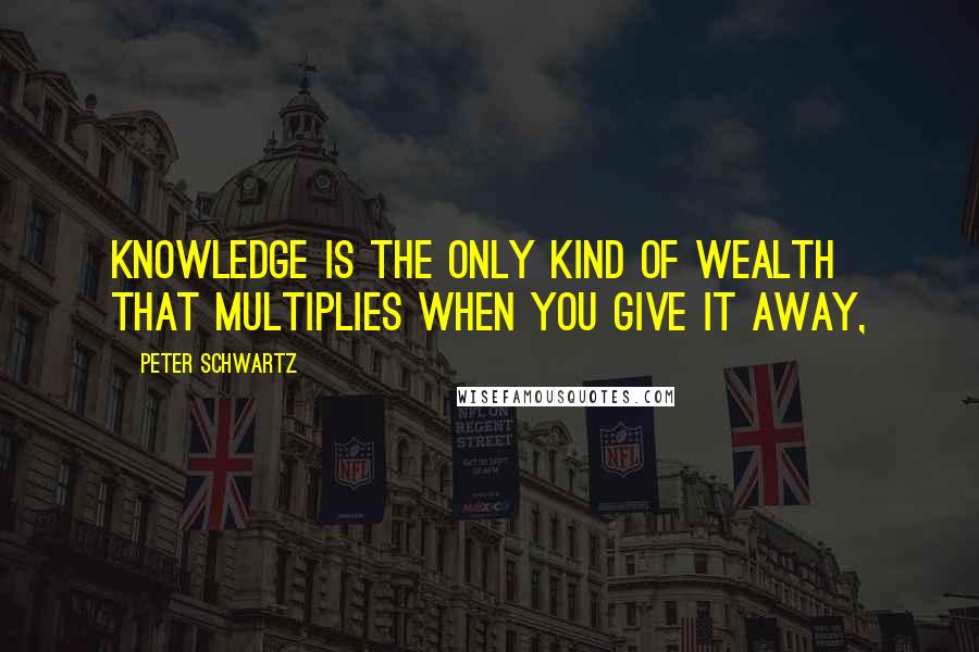 Peter Schwartz Quotes: Knowledge is the only kind of wealth that multiplies when you give it away,