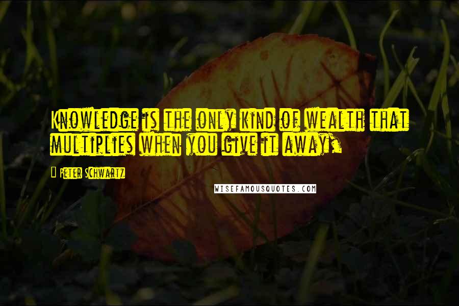 Peter Schwartz Quotes: Knowledge is the only kind of wealth that multiplies when you give it away,