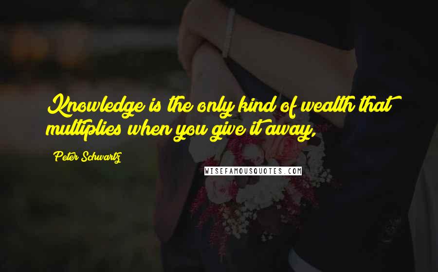 Peter Schwartz Quotes: Knowledge is the only kind of wealth that multiplies when you give it away,