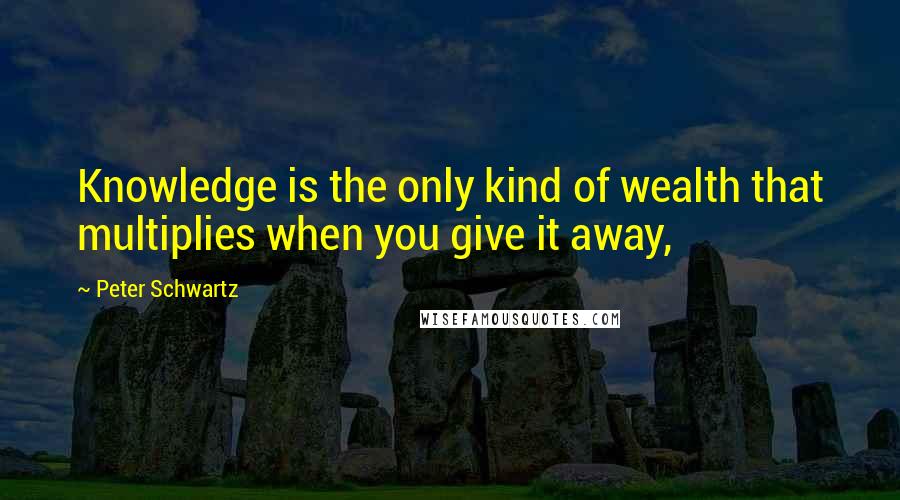 Peter Schwartz Quotes: Knowledge is the only kind of wealth that multiplies when you give it away,