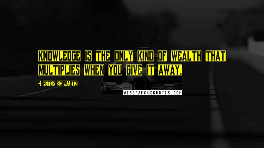 Peter Schwartz Quotes: Knowledge is the only kind of wealth that multiplies when you give it away,