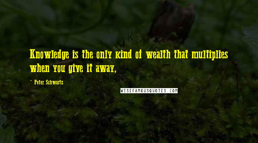 Peter Schwartz Quotes: Knowledge is the only kind of wealth that multiplies when you give it away,