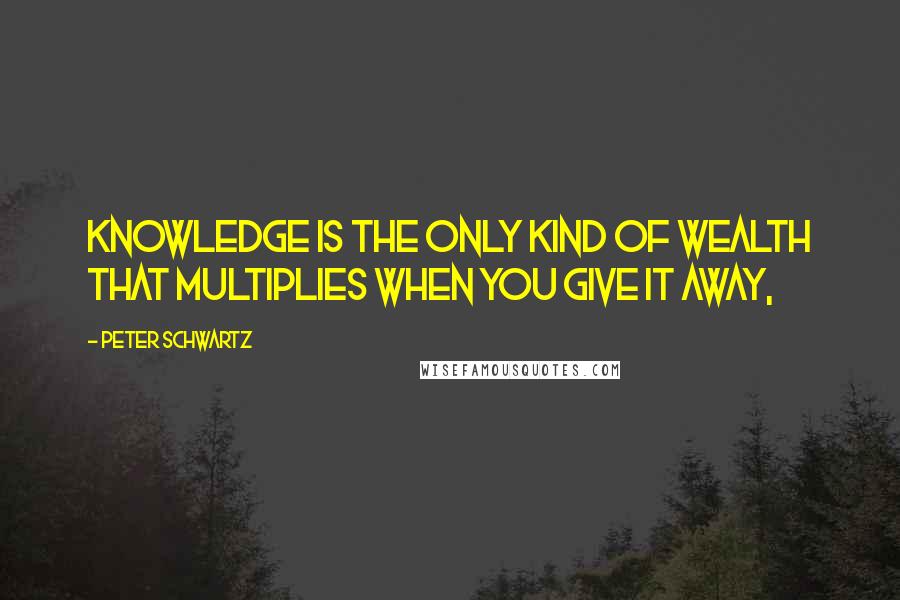 Peter Schwartz Quotes: Knowledge is the only kind of wealth that multiplies when you give it away,