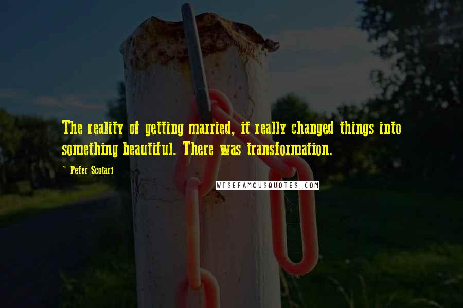 Peter Scolari Quotes: The reality of getting married, it really changed things into something beautiful. There was transformation.