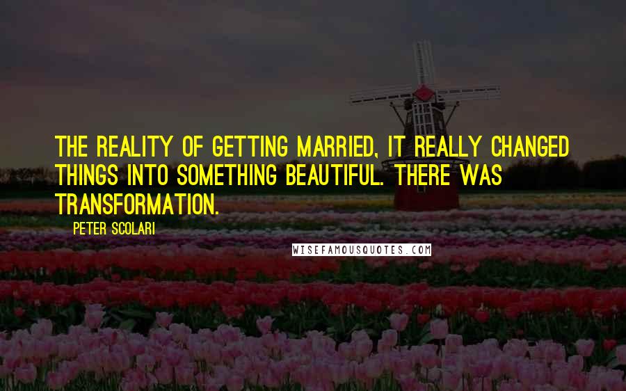 Peter Scolari Quotes: The reality of getting married, it really changed things into something beautiful. There was transformation.