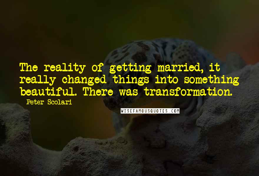 Peter Scolari Quotes: The reality of getting married, it really changed things into something beautiful. There was transformation.