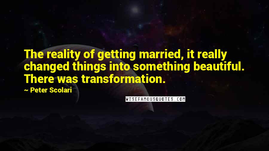 Peter Scolari Quotes: The reality of getting married, it really changed things into something beautiful. There was transformation.