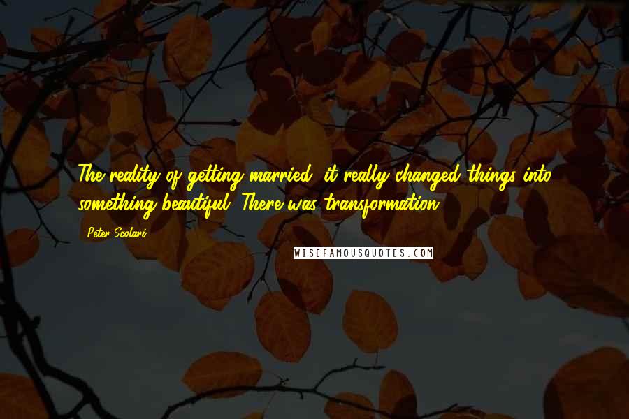 Peter Scolari Quotes: The reality of getting married, it really changed things into something beautiful. There was transformation.