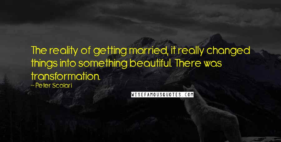 Peter Scolari Quotes: The reality of getting married, it really changed things into something beautiful. There was transformation.