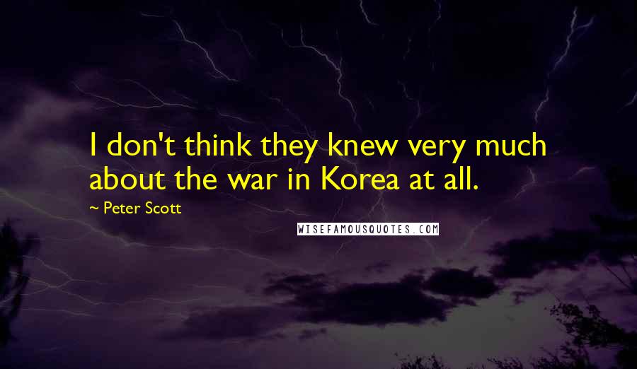 Peter Scott Quotes: I don't think they knew very much about the war in Korea at all.