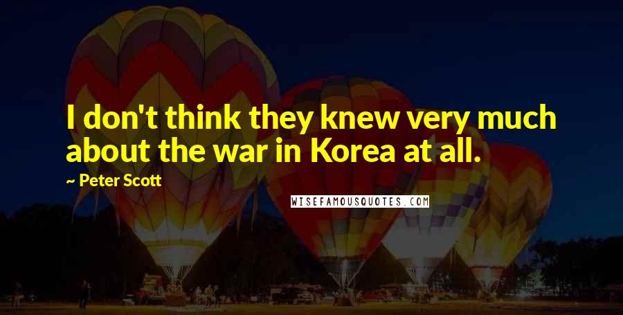 Peter Scott Quotes: I don't think they knew very much about the war in Korea at all.