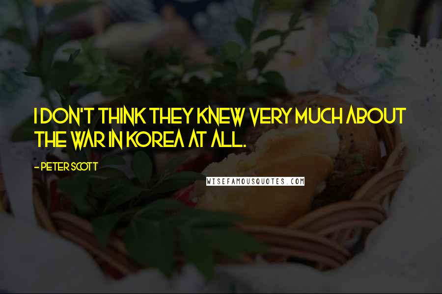 Peter Scott Quotes: I don't think they knew very much about the war in Korea at all.