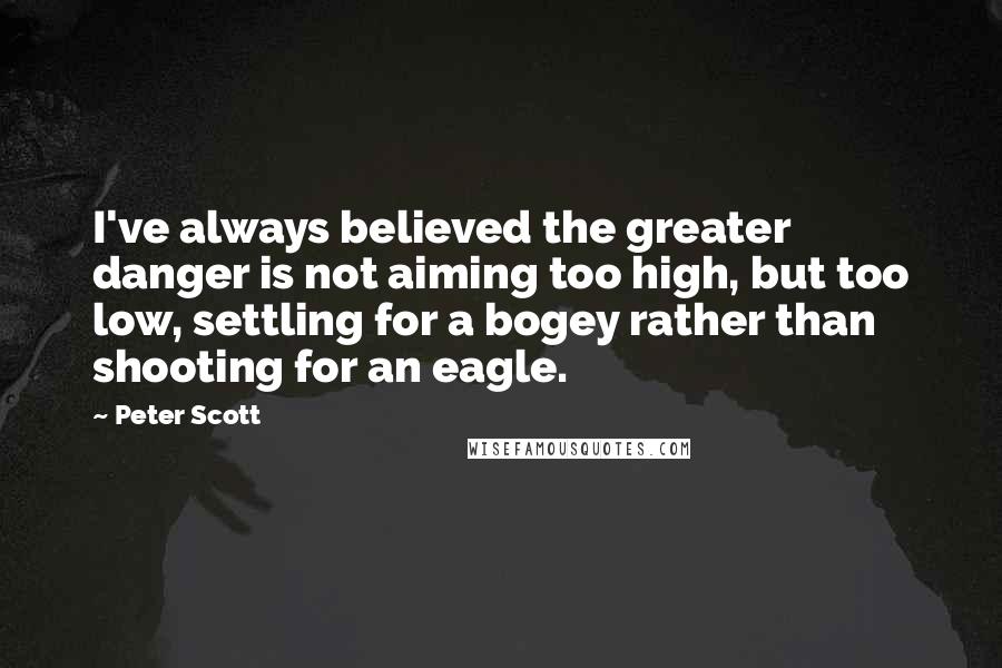Peter Scott Quotes: I've always believed the greater danger is not aiming too high, but too low, settling for a bogey rather than shooting for an eagle.