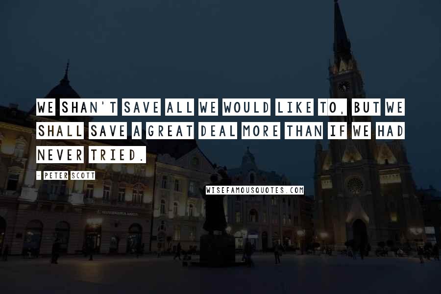 Peter Scott Quotes: We Shan't Save All We Would Like To, But We Shall Save A Great Deal More Than If We Had Never Tried.