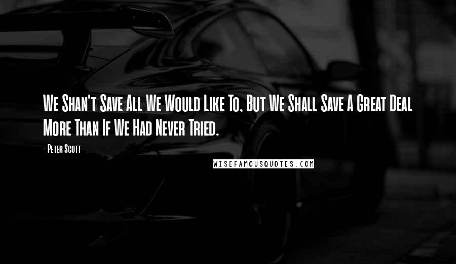 Peter Scott Quotes: We Shan't Save All We Would Like To, But We Shall Save A Great Deal More Than If We Had Never Tried.