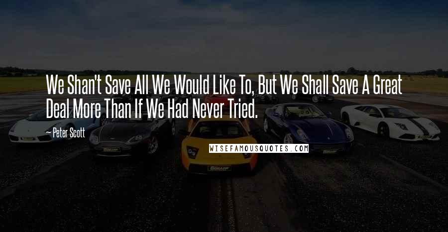 Peter Scott Quotes: We Shan't Save All We Would Like To, But We Shall Save A Great Deal More Than If We Had Never Tried.