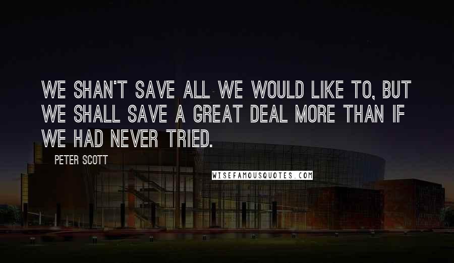 Peter Scott Quotes: We Shan't Save All We Would Like To, But We Shall Save A Great Deal More Than If We Had Never Tried.