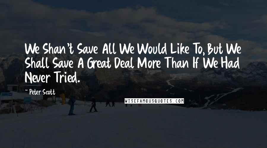 Peter Scott Quotes: We Shan't Save All We Would Like To, But We Shall Save A Great Deal More Than If We Had Never Tried.