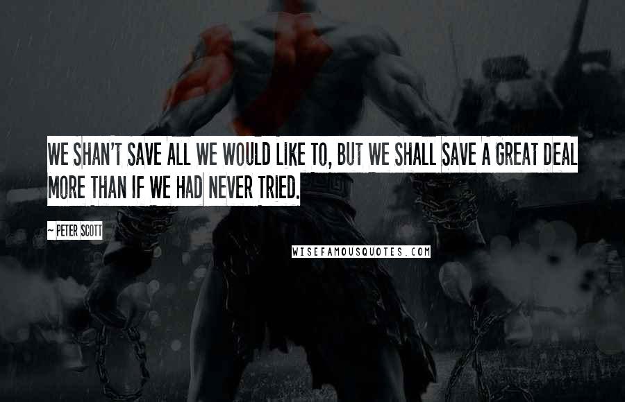 Peter Scott Quotes: We Shan't Save All We Would Like To, But We Shall Save A Great Deal More Than If We Had Never Tried.