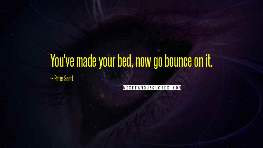 Peter Scott Quotes: You've made your bed, now go bounce on it.