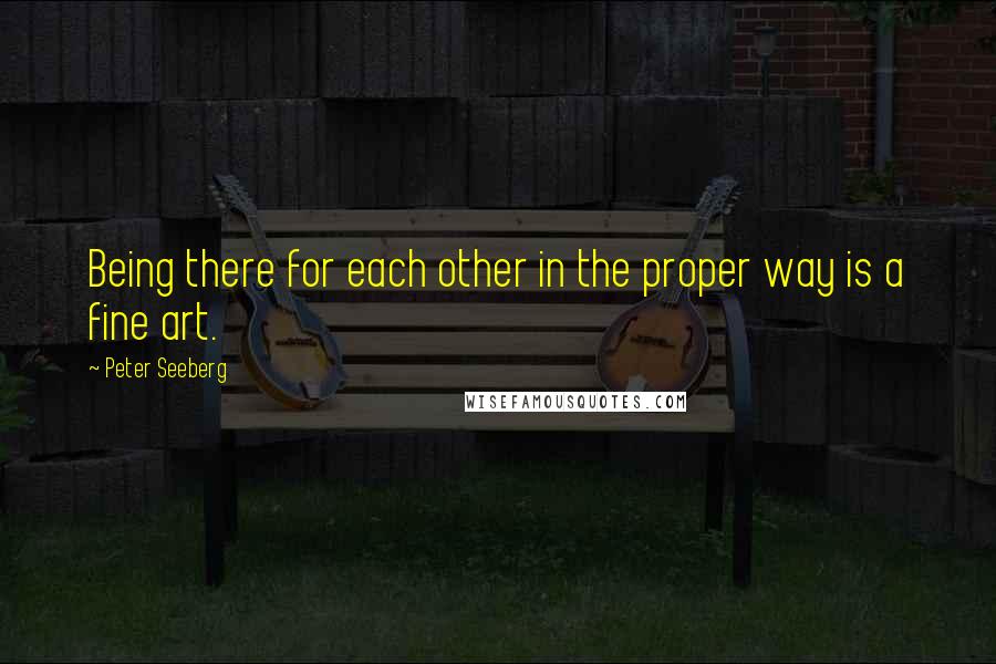 Peter Seeberg Quotes: Being there for each other in the proper way is a fine art.