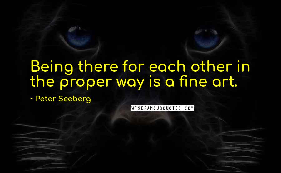 Peter Seeberg Quotes: Being there for each other in the proper way is a fine art.