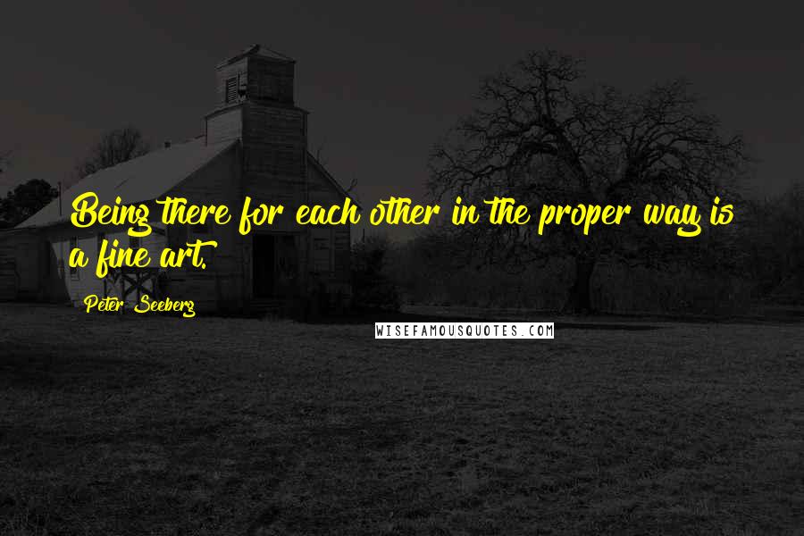 Peter Seeberg Quotes: Being there for each other in the proper way is a fine art.