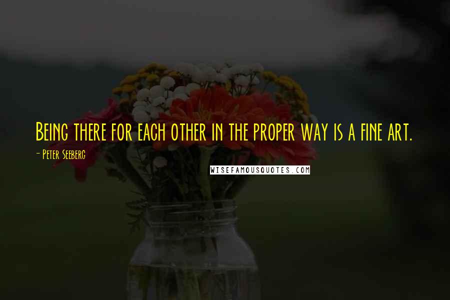 Peter Seeberg Quotes: Being there for each other in the proper way is a fine art.