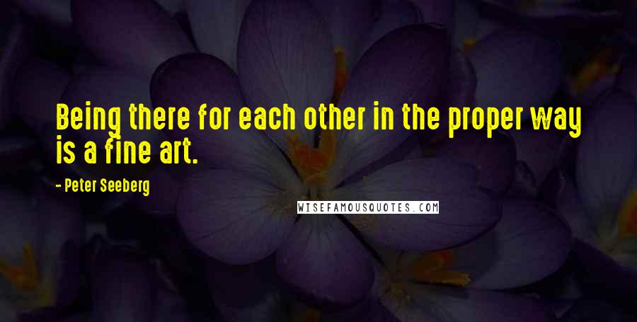 Peter Seeberg Quotes: Being there for each other in the proper way is a fine art.