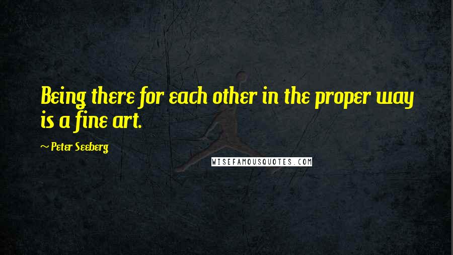 Peter Seeberg Quotes: Being there for each other in the proper way is a fine art.